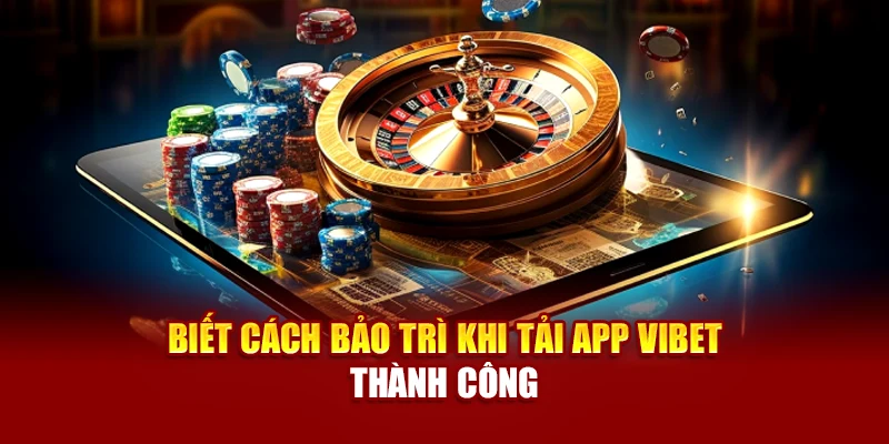 Biết cách bảo trì khi tải app Vibet thành công