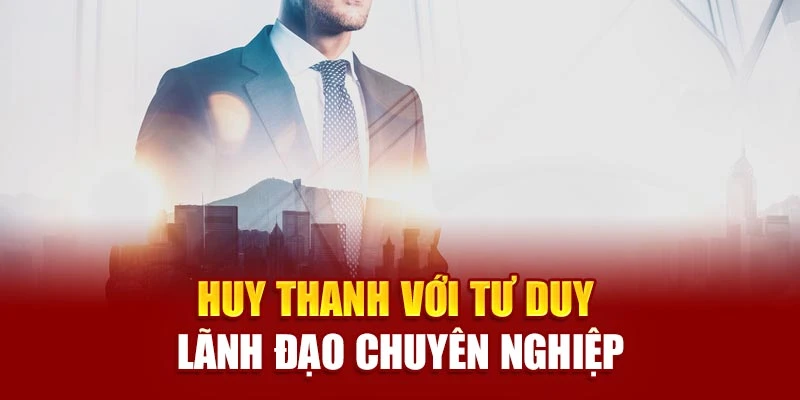 Huy Thanh với tư duy lãnh đạo chuyên nghiệp