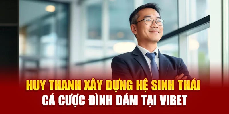 Huy Thanh xây dựng hệ sinh thái cá cược đình đám tại Vibet