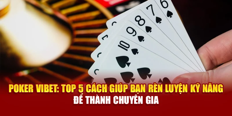 Poker Vibet: Top 5 Cách Giúp Bạn Rèn Luyện Kỹ Năng Để Thành Chuyên Gia