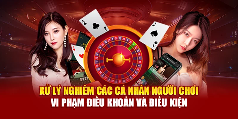 Xử lý nghiêm các cá nhân người chơi vi phạm điều khoản và điều kiện